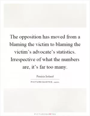 The opposition has moved from a blaming the victim to blaming the victim’s advocate’s statistics. Irrespective of what the numbers are, it’s far too many Picture Quote #1