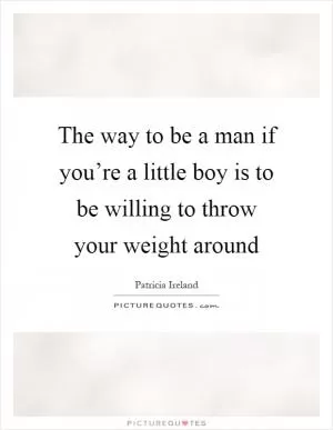 The way to be a man if you’re a little boy is to be willing to throw your weight around Picture Quote #1