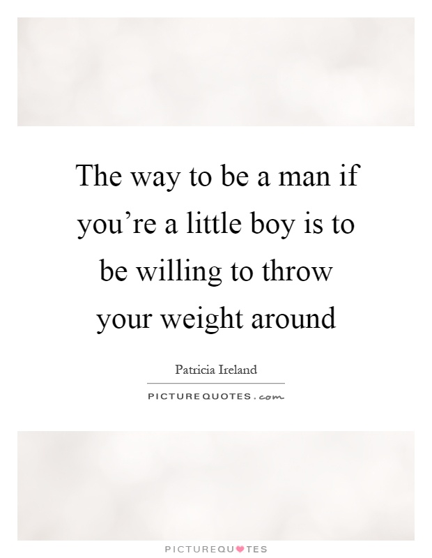 The way to be a man if you're a little boy is to be willing to throw your weight around Picture Quote #1