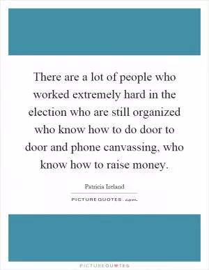 There are a lot of people who worked extremely hard in the election who are still organized who know how to do door to door and phone canvassing, who know how to raise money Picture Quote #1