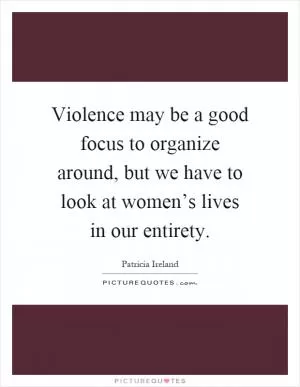 Violence may be a good focus to organize around, but we have to look at women’s lives in our entirety Picture Quote #1
