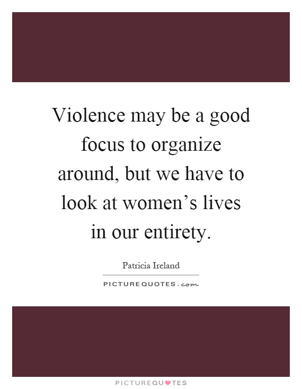 Violence may be a good focus to organize around, but we have to look at women's lives in our entirety Picture Quote #1