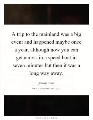 A trip to the mainland was a big event and happened maybe once a year, although now you can get across in a speed boat in seven minutes but then it was a long way away Picture Quote #1