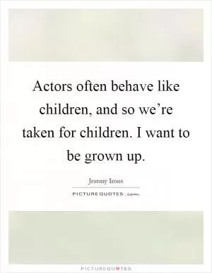 Actors often behave like children, and so we’re taken for children. I want to be grown up Picture Quote #1
