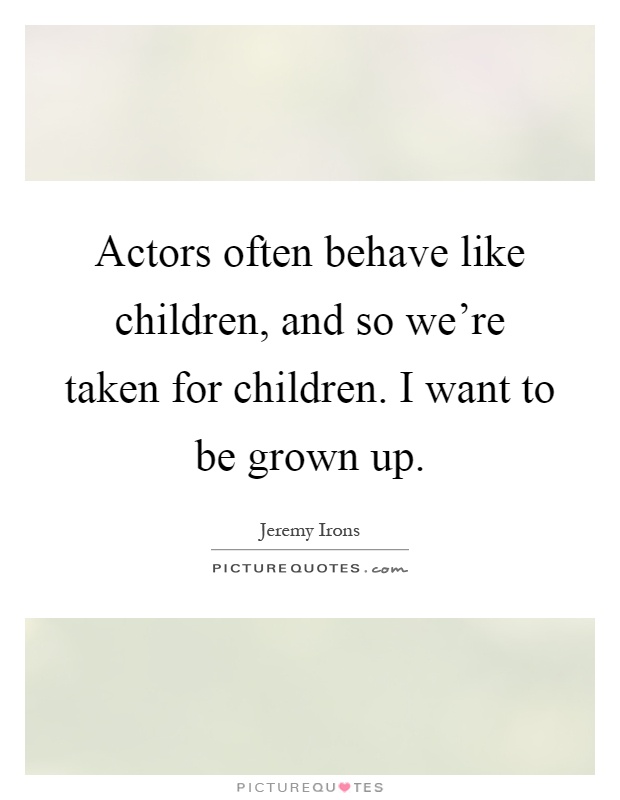 Actors often behave like children, and so we're taken for children. I want to be grown up Picture Quote #1