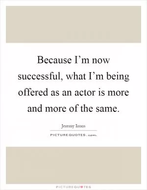 Because I’m now successful, what I’m being offered as an actor is more and more of the same Picture Quote #1