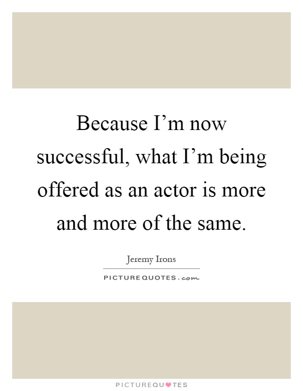 Because I'm now successful, what I'm being offered as an actor is more and more of the same Picture Quote #1
