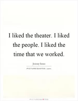 I liked the theater. I liked the people. I liked the time that we worked Picture Quote #1