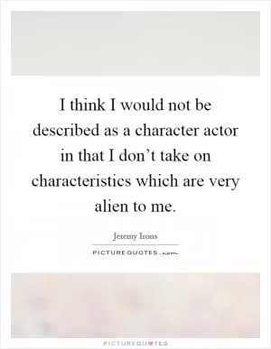 I think I would not be described as a character actor in that I don’t take on characteristics which are very alien to me Picture Quote #1