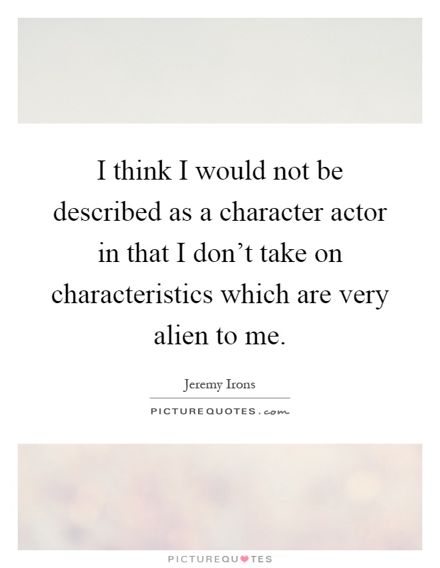 I think I would not be described as a character actor in that I don't take on characteristics which are very alien to me Picture Quote #1
