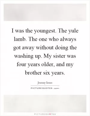 I was the youngest. The yule lamb. The one who always got away without doing the washing up. My sister was four years older, and my brother six years Picture Quote #1