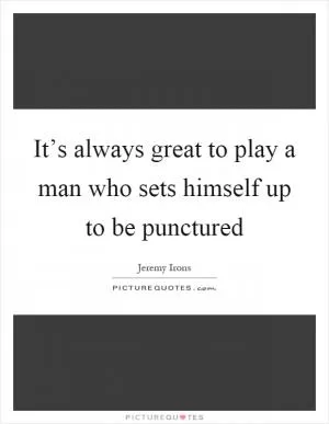 It’s always great to play a man who sets himself up to be punctured Picture Quote #1