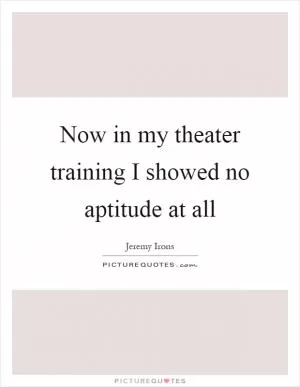 Now in my theater training I showed no aptitude at all Picture Quote #1