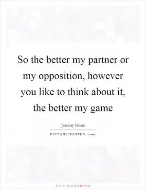 So the better my partner or my opposition, however you like to think about it, the better my game Picture Quote #1