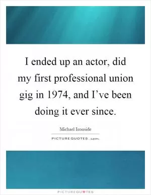 I ended up an actor, did my first professional union gig in 1974, and I’ve been doing it ever since Picture Quote #1