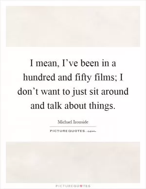 I mean, I’ve been in a hundred and fifty films; I don’t want to just sit around and talk about things Picture Quote #1