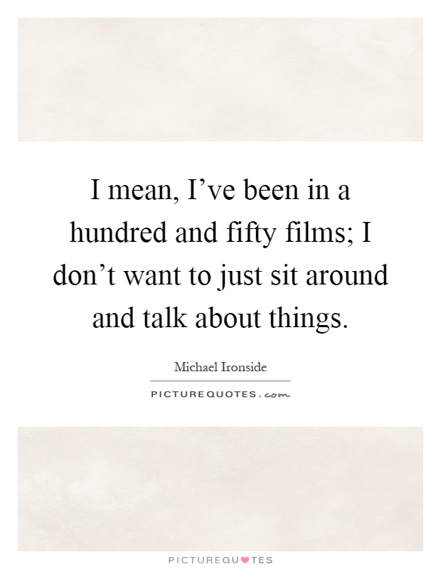 I mean, I've been in a hundred and fifty films; I don't want to just sit around and talk about things Picture Quote #1
