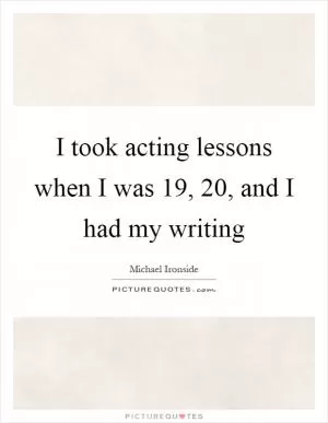 I took acting lessons when I was 19, 20, and I had my writing Picture Quote #1
