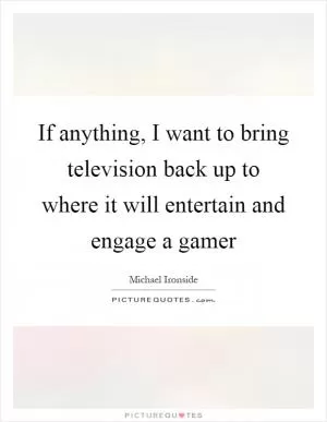 If anything, I want to bring television back up to where it will entertain and engage a gamer Picture Quote #1