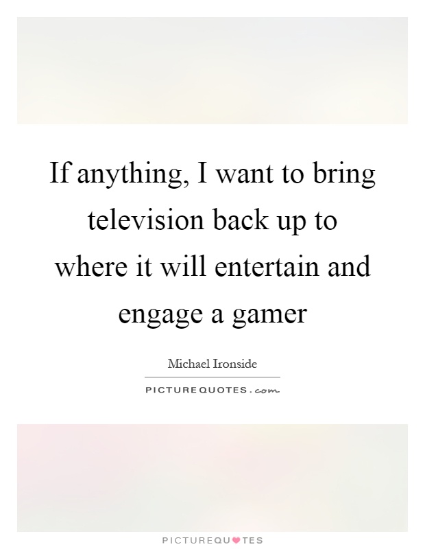 If anything, I want to bring television back up to where it will entertain and engage a gamer Picture Quote #1