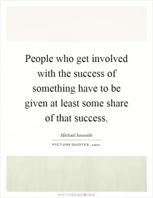People who get involved with the success of something have to be given at least some share of that success Picture Quote #1