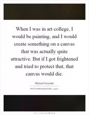 When I was in art college, I would be painting, and I would create something on a canvas that was actually quite attractive. But if I got frightened and tried to protect that, that canvas would die Picture Quote #1