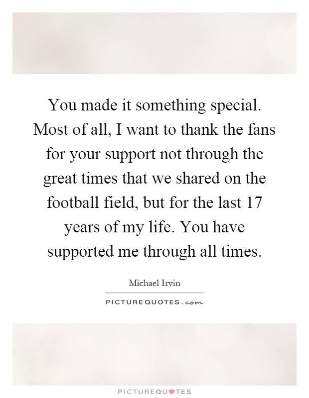 You made it something special. Most of all, I want to thank the fans for your support not through the great times that we shared on the football field, but for the last 17 years of my life. You have supported me through all times Picture Quote #1