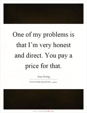 One of my problems is that I’m very honest and direct. You pay a price for that Picture Quote #1