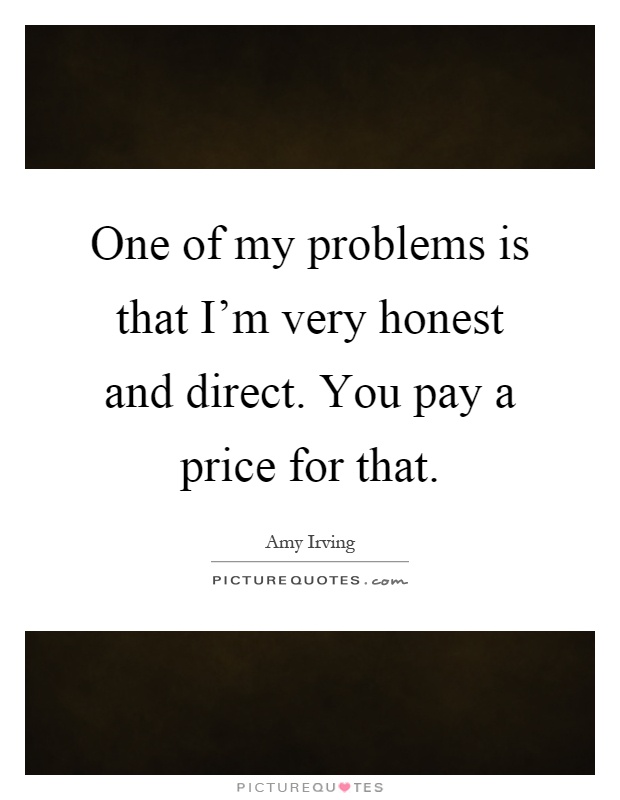 One of my problems is that I'm very honest and direct. You pay a price for that Picture Quote #1