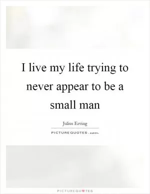 I live my life trying to never appear to be a small man Picture Quote #1