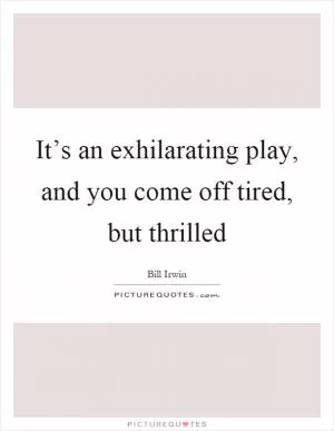 It’s an exhilarating play, and you come off tired, but thrilled Picture Quote #1