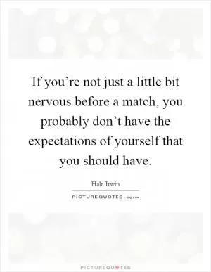 If you’re not just a little bit nervous before a match, you probably don’t have the expectations of yourself that you should have Picture Quote #1