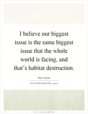 I believe our biggest issue is the same biggest issue that the whole world is facing, and that’s habitat destruction Picture Quote #1