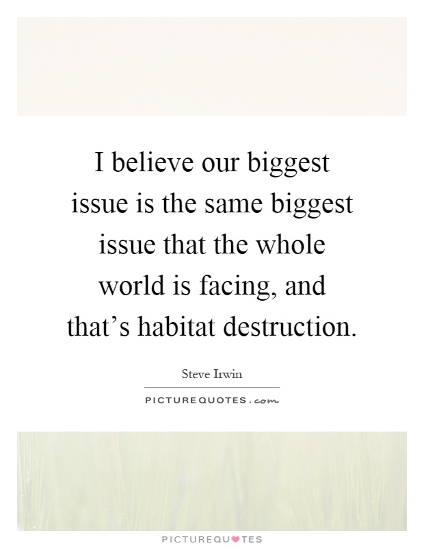 I believe our biggest issue is the same biggest issue that the whole world is facing, and that's habitat destruction Picture Quote #1