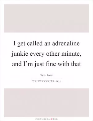 I get called an adrenaline junkie every other minute, and I’m just fine with that Picture Quote #1