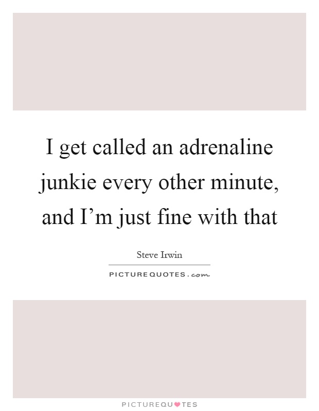 I get called an adrenaline junkie every other minute, and I'm just fine with that Picture Quote #1
