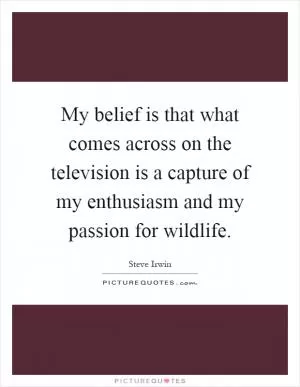 My belief is that what comes across on the television is a capture of my enthusiasm and my passion for wildlife Picture Quote #1