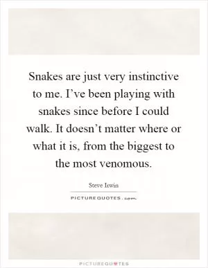 Snakes are just very instinctive to me. I’ve been playing with snakes since before I could walk. It doesn’t matter where or what it is, from the biggest to the most venomous Picture Quote #1