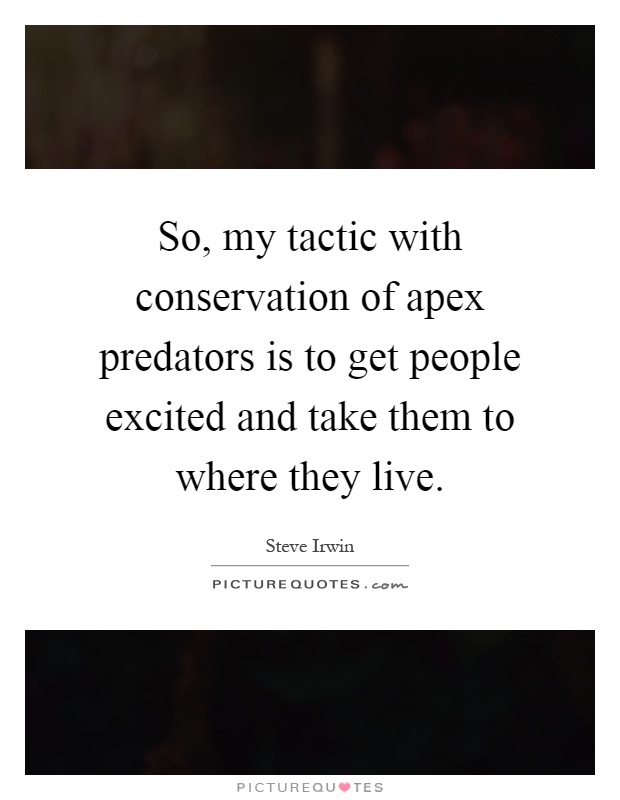 So, my tactic with conservation of apex predators is to get people excited and take them to where they live Picture Quote #1