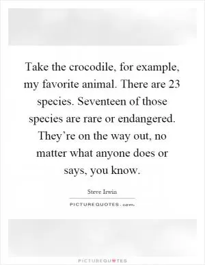 Take the crocodile, for example, my favorite animal. There are 23 species. Seventeen of those species are rare or endangered. They’re on the way out, no matter what anyone does or says, you know Picture Quote #1