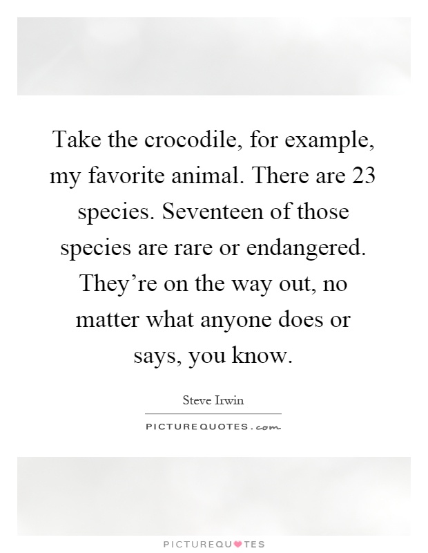 Take the crocodile, for example, my favorite animal. There are 23 species. Seventeen of those species are rare or endangered. They're on the way out, no matter what anyone does or says, you know Picture Quote #1