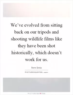 We’ve evolved from sitting back on our tripods and shooting wildlife films like they have been shot historically, which doesn’t work for us Picture Quote #1