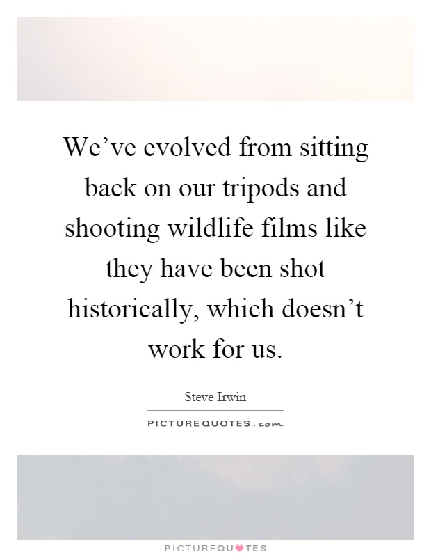 We've evolved from sitting back on our tripods and shooting wildlife films like they have been shot historically, which doesn't work for us Picture Quote #1