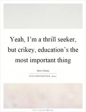 Yeah, I’m a thrill seeker, but crikey, education’s the most important thing Picture Quote #1