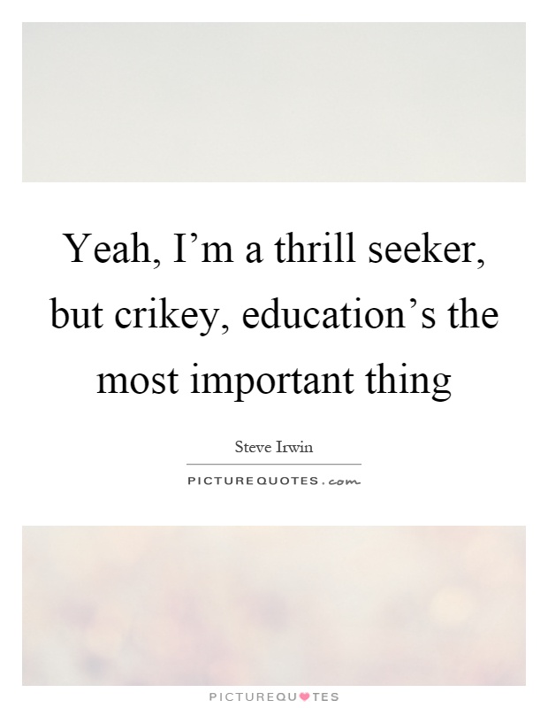 Yeah, I'm a thrill seeker, but crikey, education's the most important thing Picture Quote #1