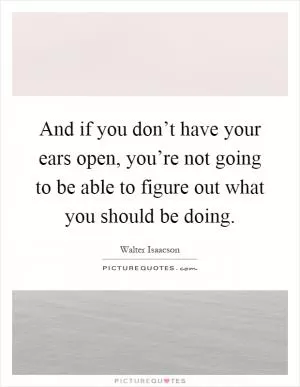 And if you don’t have your ears open, you’re not going to be able to figure out what you should be doing Picture Quote #1