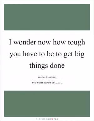 I wonder now how tough you have to be to get big things done Picture Quote #1