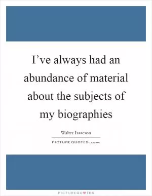 I’ve always had an abundance of material about the subjects of my biographies Picture Quote #1