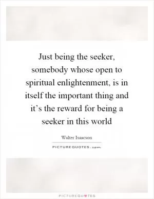 Just being the seeker, somebody whose open to spiritual enlightenment, is in itself the important thing and it’s the reward for being a seeker in this world Picture Quote #1