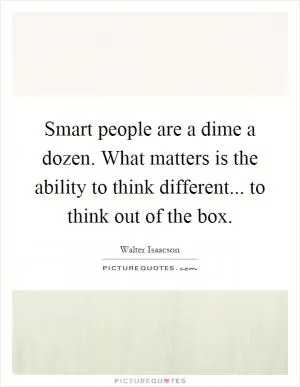 Smart people are a dime a dozen. What matters is the ability to think different... to think out of the box Picture Quote #1